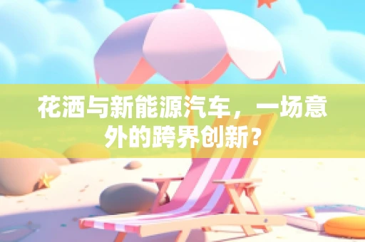 花洒与新能源汽车，一场意外的跨界创新？