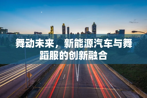 舞动未来，新能源汽车与舞蹈服的创新融合