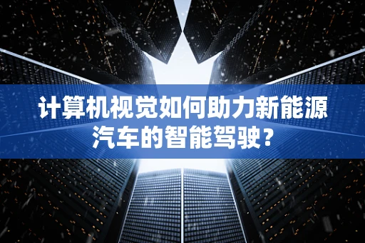 计算机视觉如何助力新能源汽车的智能驾驶？