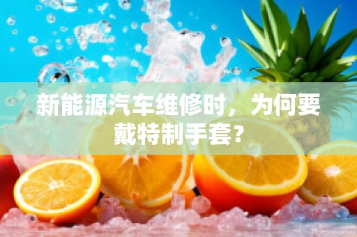 新能源汽车维修时，为何要戴特制手套？