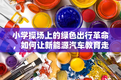 小学操场上的绿色出行革命，如何让新能源汽车教育走进童心？