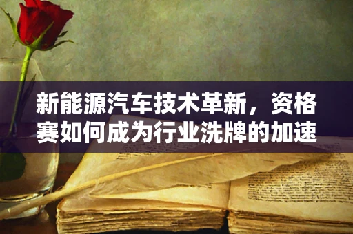 新能源汽车技术革新，资格赛如何成为行业洗牌的加速器？
