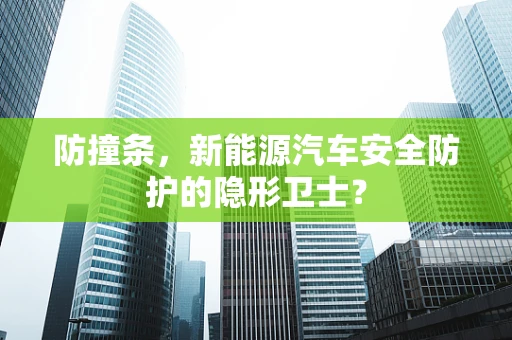 防撞条，新能源汽车安全防护的隐形卫士？