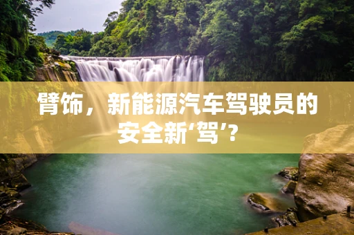 臂饰，新能源汽车驾驶员的安全新‘驾’?