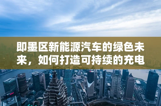 即墨区新能源汽车的绿色未来，如何打造可持续的充电网络？