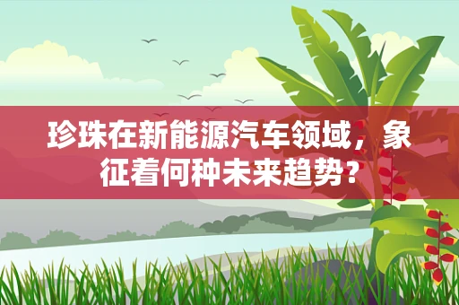 珍珠在新能源汽车领域，象征着何种未来趋势？