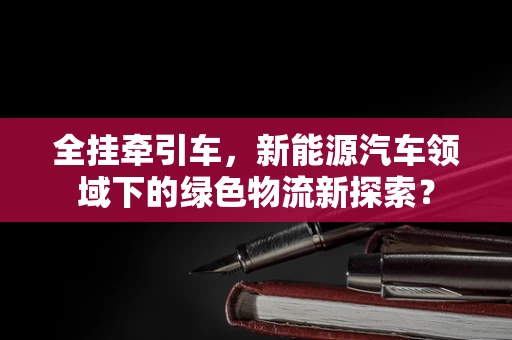 全挂牵引车，新能源汽车领域下的绿色物流新探索？