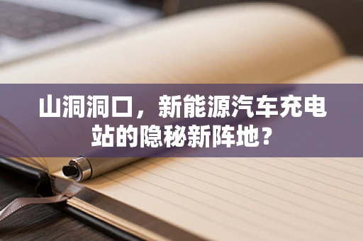 山洞洞口，新能源汽车充电站的隐秘新阵地？