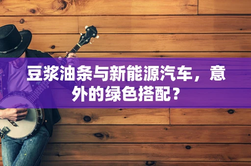 豆浆油条与新能源汽车，意外的绿色搭配？