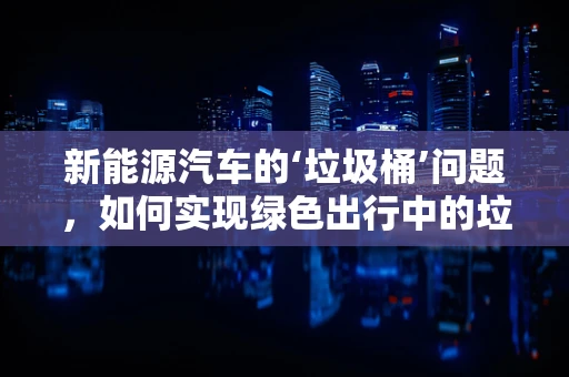 新能源汽车的‘垃圾桶’问题，如何实现绿色出行中的垃圾管理？