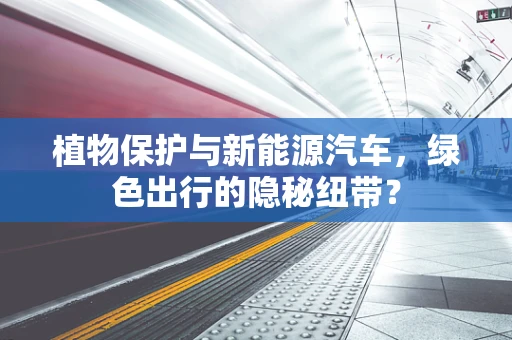 植物保护与新能源汽车，绿色出行的隐秘纽带？