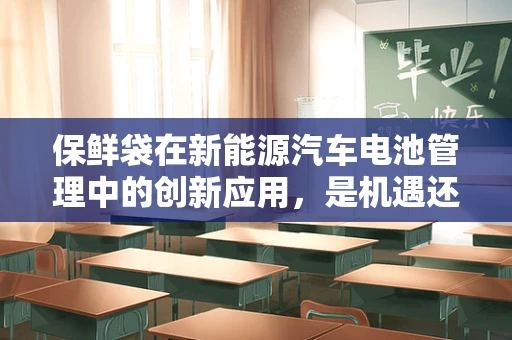 保鲜袋在新能源汽车电池管理中的创新应用，是机遇还是挑战？