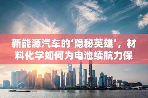 新能源汽车的‘隐秘英雄’，材料化学如何为电池续航力保驾护航？