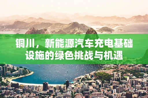 铜川，新能源汽车充电基础设施的绿色挑战与机遇