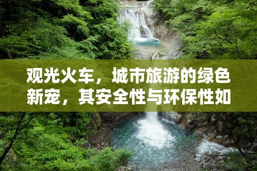 观光火车，城市旅游的绿色新宠，其安全性与环保性如何平衡？