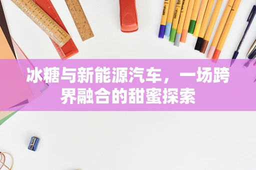 冰糖与新能源汽车，一场跨界融合的甜蜜探索