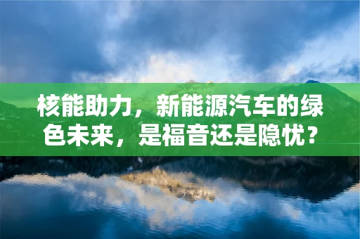 核能助力，新能源汽车的绿色未来，是福音还是隐忧？