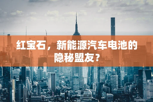 红宝石，新能源汽车电池的隐秘盟友？