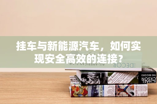 挂车与新能源汽车，如何实现安全高效的连接？