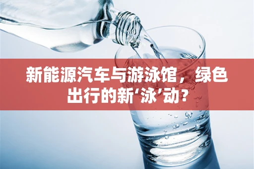 新能源汽车与游泳馆，绿色出行的新‘泳’动？