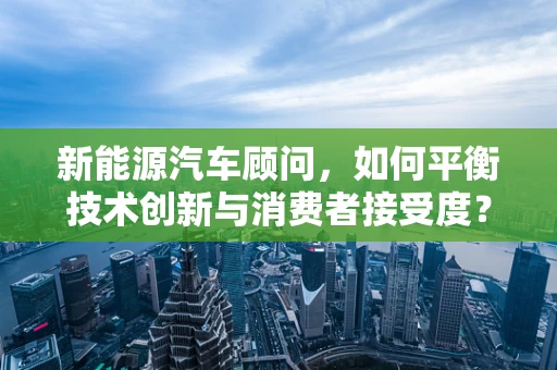 新能源汽车顾问，如何平衡技术创新与消费者接受度？