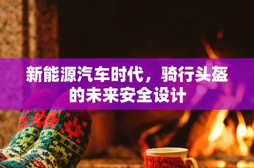 新能源汽车时代，骑行头盔的未来安全设计