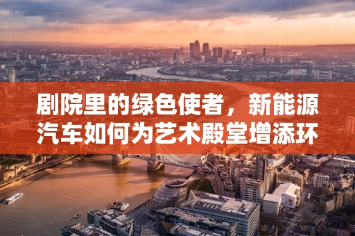 剧院里的绿色使者，新能源汽车如何为艺术殿堂增添环保色彩？
