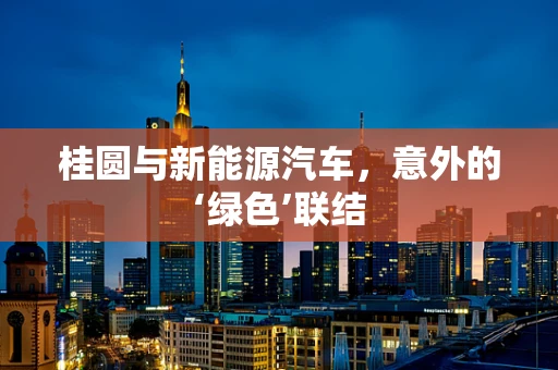 桂圆与新能源汽车，意外的‘绿色’联结