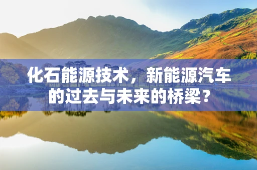 化石能源技术，新能源汽车的过去与未来的桥梁？