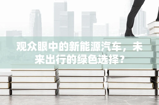 观众眼中的新能源汽车，未来出行的绿色选择？