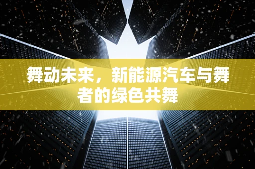 舞动未来，新能源汽车与舞者的绿色共舞