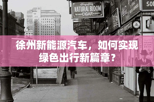 徐州新能源汽车，如何实现绿色出行新篇章？