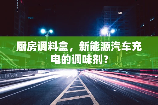 厨房调料盒，新能源汽车充电的调味剂？