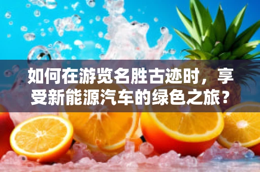 如何在游览名胜古迹时，享受新能源汽车的绿色之旅？
