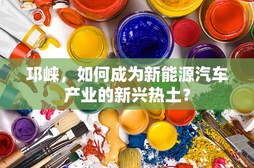 邛崃，如何成为新能源汽车产业的新兴热土？