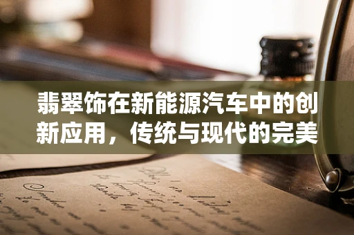 翡翠饰在新能源汽车中的创新应用，传统与现代的完美融合？