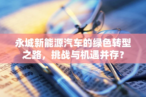 永城新能源汽车的绿色转型之路，挑战与机遇并存？