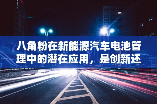 八角粉在新能源汽车电池管理中的潜在应用，是创新还是误区？