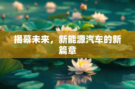 揭幕未来，新能源汽车的新篇章