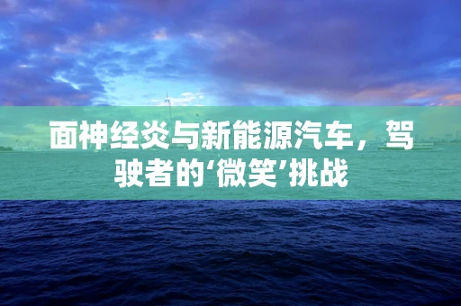 面神经炎与新能源汽车，驾驶者的‘微笑’挑战