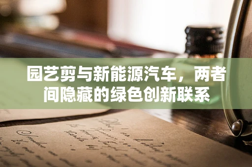 园艺剪与新能源汽车，两者间隐藏的绿色创新联系