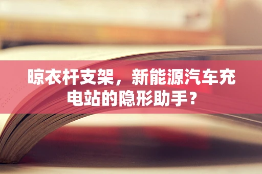 晾衣杆支架，新能源汽车充电站的隐形助手？