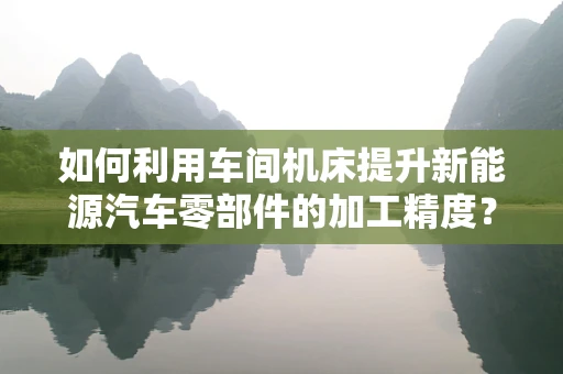 如何利用车间机床提升新能源汽车零部件的加工精度？