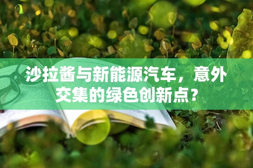 沙拉酱与新能源汽车，意外交集的绿色创新点？