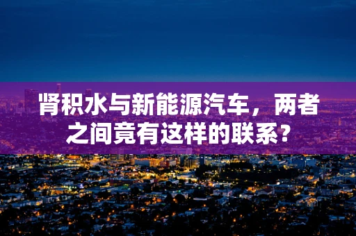 肾积水与新能源汽车，两者之间竟有这样的联系？