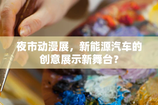 夜市动漫展，新能源汽车的创意展示新舞台？