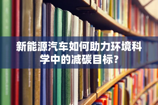 新能源汽车如何助力环境科学中的减碳目标？