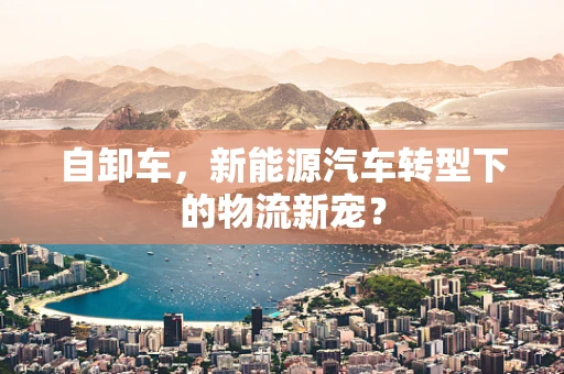 自卸车，新能源汽车转型下的物流新宠？