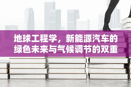 地球工程学，新能源汽车的绿色未来与气候调节的双重挑战