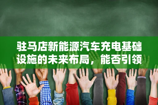驻马店新能源汽车充电基础设施的未来布局，能否引领绿色出行新风尚？